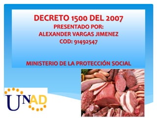 DECRETO 1500 DEL 2007 
PRESENTADO POR: 
ALEXANDER VARGAS JIMENEZ 
COD: 91492547 
MINISTERIO DE LA PROTECCIÓN SOCIAL 
 
