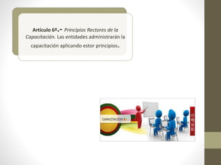Artículo 6º.- Principios Rectores de la
Capacitación. Las entidades administrarán la
capacitación aplicando estor principios.
 