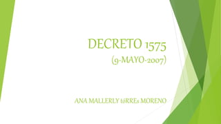 DECRETO 1575
(9-MAYO-2007)
ANA MALLERLY tóRREs MORENO
 