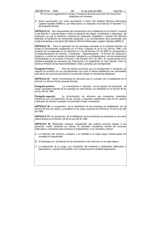 DECRETO N°. 1609                      DE         31 de Julio de 2002               Hoja No. 24
     Por el cual se reglamenta el manejo y transporte terrestre automotor de mercancías
                                   peligrosas por carretera

C. Serán sancionados con multa equivalente a veinte (20) Salarios Mínimos Mensuales
   Legales Vigentes (SMMLV), por infracciones a lo dispuesto en el Artículo 15 literales F y J
   del presente Decreto.

ARTICULO 33. Son responsables del cumplimiento de lo establecido en el Literal F numeral
3 del Artículo 4, quienes lleven a cabo la operación de cargue, movilización y descargue de
productos, ya sea el remitente, empresa de transporte, propietario o tenedor del vehículo
dedicado al transporte de mercancías peligrosas, y su incumplimiento será sancionado con
multa equivalente a cincuenta (50) Salarios Mínimos Mensuales Legales Vigentes (SMMLV).

ARTICULO 34. Para la aplicación de las sanciones previstas en el presente Decreto se
acoge el procedimiento establecido en el Título I Capítulo IX de la Ley 336 de 1996 y de
acuerdo con lo estipulado en los Artículos 41 y 44 del Decreto 101 de 2000, le corresponde a
la Superintendencia de Puertos y Transporte – Supertransporte – la función de inspección,
vigilancia y control en materia de tránsito, transporte y su infraestructura, con las excepciones
contempladas en el numeral 2 Artículo 3 del Decreto 2741 de 2001, en consecuencia es la
entidad encargada de sancionar las infracciones a lo establecido en este Decreto. Esto no
exime al infractor de las responsabilidades civiles y penales que correspondan.

Parágrafo Primero:         Para las demás sanciones que no corresponden a transporte, se
seguirá de acuerdo con los procedimientos que para el efecto establezcan las autoridades
que dentro de sus funciones tienen el control del manejo de mercancías peligrosas.

ARTICULO 35. Serán inmovilizados los vehículos que no cumplan con lo establecido en el
Artículo 5 y Artículo 48 del presente Decreto.

Parágrafo primero:      La inmovilización o retención de los equipos de transporte de
carga procederá además de los previstos en este Articulo, los señalados en el Articulo 49 de
la Ley 336 de 1996.

Parágrafo segundo:         La inmovilización de vehículos que transporten materiales
radiactivos por incumplimiento de las normas y requisitos establecidos para tal fin, deberá
notificarse de manera inmediata a la autoridad nuclear competente.

ARTICULO 36: La suspensión de la habilitación de las empresas se establecerá por él
termino de tres (3) meses y procederá en los casos previstos en el Artículo 47 de la Ley 336
de 1996.

ARTICULO 37: La cancelación de la habilitación de las empresas se procederá en los casos
determinados en el Artículo 48 de la Ley 336 de 1996.

ARTICULO 38. Observada cualquier irregularidad que pudiera provocar riesgos a las
personas, medio ambiente y/o bienes, la autoridad competente tomará las acciones
adecuadas y necesarias para subsanar la irregularidad y si es necesario ordenar:

A. La retención del vehículo y equipos, o su traslado a un lugar seguro donde pueda ser
   corregida la irregularidad.

B. El descargue y/o transbordo de las mercancías a otro vehículo o a un lugar seguro.

C. La destrucción de la carga, con orientación del remitente o destinatario (fabricante o
   importador) y, cuando fuere posible, con la presencia de la entidad aseguradora.
 