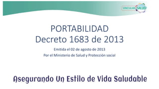 PORTABILIDAD 
Decreto 1683 de 2013 
Emitida el 02 de agosto de 2013 
Por el Ministerio de Salud y Protección social 
 