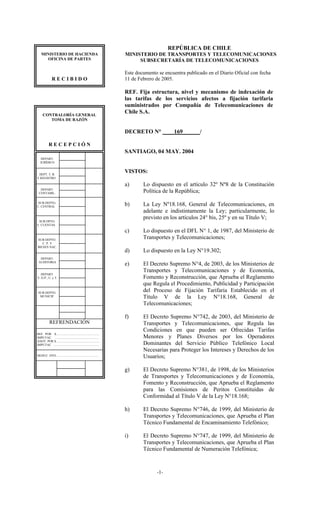 REPÚBLICA DE CHILE
    MINISTERIO DE HACIENDA                                           MINISTERIO DE TRANSPORTES Y TELECOMUNICACIONES
      OFICINA DE PARTES                                                   SUBSECRETARÍA DE TELECOMUNICACIONES

                                                                     Este documento se encuentra publicado en el Diario Oficial con fecha
               RECIBIDO                                              11 de Febrero de 2005.

                                                                     REF. Fija estructura, nivel y mecanismo de indexación de
                                                                     las tarifas de los servicios afectos a fijación tarifaria
                                                                     suministrados por Compañía de Telecomunicaciones de
     CONTRALORÍA GENERAL
                     