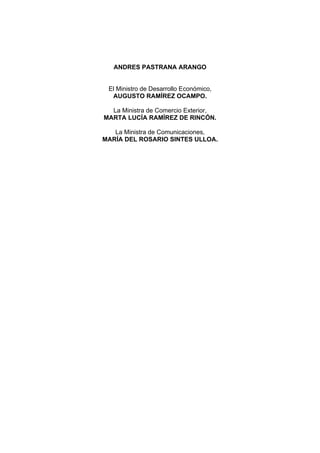 ANDRES PASTRANA ARANGO
El Ministro de Desarrollo Económico,
AUGUSTO RAMÍREZ OCAMPO.
La Ministra de Comercio Exterior,
MARTA LUCÍA RAMÍREZ DE RINCÓN.
La Ministra de Comunicaciones,
MARÍA DEL ROSARIO SINTES ULLOA.
 