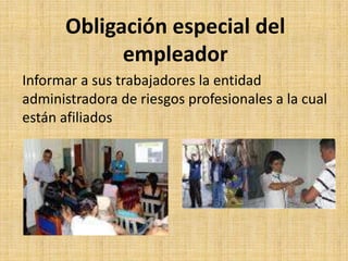 Obligación especial del
            empleador
Informar a sus trabajadores la entidad
administradora de riesgos profesionales a la cual
están afiliados
 