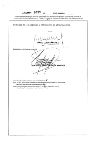 ------
(~~;UJ}VJJ
DAVID LUNA SÁNCHEZ
D~CR~tou 2033 DE ______HOJA NUMERO________
Continuación del Decreto "Por el cual se dictan normas para la conservación del orden público durante el periodo de
elecciones de Autoridades y Corporaciones Públicas Territoriales de octubre de 2015 y se dictan otras disposiciones". Hoja
NO.9
El Ministro de Tecnologías de la Información y las Comunicaciones,
El Ministro de Transport
Elaboró: Bertha Álvarez Sanjuán. Asesora Grupo Asuntos Electorales.'e;;(
Revisó: Ana Maria Almario Dreszer. Directora para la Democracia la Participación Ciudadana y la Acción Comunal
Gabriel Rene Cera Cantillo. Jefe Oficina Asesora Jurldica J~
Aprobó: Carmen Inés Vasquez Camacho. Vlceminlstra para la Partidpación e Igualdad de Derechos
Carlos Roberto Ferro Solanilla, Viceministro de Relaciones Pollticas
 