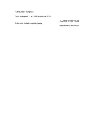 Publíquese y cúmplase.
Dado en Bogotá, D. C, a 28 de junio de 2005.
ÁLVARO URIBE VÉLEZ
El Ministro de la Protección Social,
Diego Palacio Betancourt
 