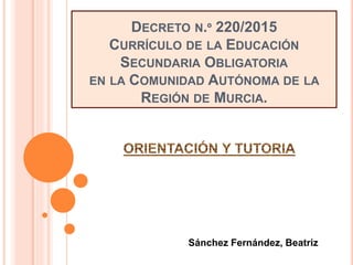 DECRETO N.º 220/2015
CURRÍCULO DE LA EDUCACIÓN
SECUNDARIA OBLIGATORIA
EN LA COMUNIDAD AUTÓNOMA DE LA
REGIÓN DE MURCIA.
Sánchez Fernández, Beatriz
 