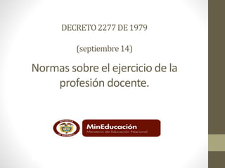 DECRETO2277DE1979
(septiembre14)
Normas sobre el ejercicio de la
profesión docente.
 