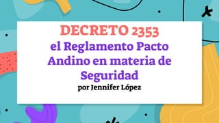 DECRETO 2353
el Reglamento Pacto
Andino en materia de
Seguridad
por Jennifer López
 