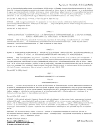 Departamento Administrativo de la Función Pública
Decreto 2420 de 2015 Normas de
contabilidad, de información ﬁnanciera y
de aseguramiento de información
10 EVA - Gestor Normativo
como los ajustes graduales de las reservas constituidas antes del 1 de octubre 2010 para el cálculo de los productos de pensiones del Sistema
General de Pensiones (incluidas las conmutaciones pensionales celebradas), del Sistema General de Riesgos Laborales y de los demás productos
de seguros que utilicen las tablas de mortalidad rentistas en su cálculo, establecidas por la Superintendencia Financiera de Colombia. Lo anterior
sin perjuicio que las entidades puedan cumplir anticipadamente con los plazos previstos en los regímenes de transición a los que se alude con
anterioridad. En todo caso, las compañías de seguros deberán incluir en sus estados ﬁnancieros una nota sobre el particular.
(Decreto 1851 de 2013, artículo 2; modiﬁcado por el Decreto 2267 de 2014, artículo 1)
ARTÍCULO 1.1.4.1.3. Cronograma de aplicación. Para la aplicación del marco técnico normativo establecido en el artículo anterior, los
preparadores de información ﬁnanciera detallados en el artículo 1.1.4.1.1. del presente decreto, deberán atender el cronograma determinado en
el artículo 1.1.1.3. del presente decreto.
(Decreto 1851 de 2013, artículo 3)
CAPÍTULO 2
NORMAS DE INFORMACIÓN FINANCIERA APLICABLES A LOS PREPARADORES DE INFORMACIÓN FINANCIERA QUE SE CLASIFICAN DENTRO DEL
NUMERAL 2 DEL PARÁGRAFO 1 DEL ARTÍCULO 1.1.1.1. DEL PRESENTE DECRETO
ARTÍCULO 1.1.4.2.1. Clasiﬁcación y valoración de inversiones. Los preparadores de información que se clasiﬁcan dentro del numeral 2 del
parágrafo 1 del artículo 1.1.1.1., del presente decreto, aplicarán los marcos técnicos normativos del Grupo 1, salvo lo dispuesto sobre la
clasiﬁcación y valoración las inversiones de la NIC 39 y la NIIF 9 contenidas en dichos marcos.
(Decreto 2267 de 2014, artículo 2)
CAPÍTULO 3
NORMAS DE INFORMACIÓN FINANCIERA APLICABLES A LOS PORTAFOLIOS DE TERCEROS ADMINISTRADOS POR LAS SOCIEDADES COMISIONISTAS
DE BOLSA DE VALORES, LOS NEGOCIOS FIDUCIARIOS Y CUALQUIER OTRO VEHÍCULO DE PROPÓSITO ESPECIAL
ARTÍCULO 1.1.4.3.1. Informes para ﬁnes de supervisión. Los portafolios de terceros administrados por las sociedades comisionistas de bolsa de
valores, los negocios ﬁduciarios y cualquier otro vehículo de propósito especial, administrados por entidades vigiladas por la Superintendencia
Financiera de Colombia, que no establezcan contractualmente aplicar el marco técnico normativo establecido en el anexo del Decreto 2784 de
2012, o de las normas que lo modiﬁquen o adicionen, ni sean de interés público, prepararán información ﬁnanciera para ﬁnes de supervisión, en
los términos que para el efecto establezca la Superintendencia Financiera de Colombia, teniendo en cuenta los marcos técnicos normativos de
información ﬁnanciera expedidos por el Gobierno nacional en desarrollo de la Ley 1314 de 2009.
(Decreto 2267 de 2014, artículo 4)
PARTE 2
NORMAS DE ASEGURAMIENTO DE LA INFORMACIÓN
TÍTULO 1
DISPOSICIONES GENERALES
ARTÍCULO 1.2.1.1. Marco Técnico normativo de las Normas de Aseguramiento de la Información (NAI). Expídase el Marco Técnico normativo de
las Normas de Aseguramiento de la Información (NAI), que contiene: las Normas internacionales de Auditoría (NIA), las Normas Internacionales
de Control de Calidad (NICC); las Normas Internacionales de Trabajos de Revisión (NITR); las Normas Internacionales de Trabajos para Atestiguar
(ISAE por sus siglas en inglés); las Normas Internacionales de Servicios Relacionados (NISR) y el Código de Ética para Profesionales de la
Contaduría, conforme se dispone en el anexo 4 del presente decreto.
(Decreto 302 de 2015, artículo 1)
ARTÍCULO 1.2.1.2. Ámbito de aplicación. El presente título será de aplicación obligatoria por los revisores ﬁscales que presten sus servicios a
entidades del Grupo 1, y a las entidades del Grupo 2 que tengan más de 30.000 salarios mínimos mensuales legales vigentes (SMMLV) de
activos o, más de 200 trabajadores, en los términos establecidos para tales efectos en los títulos 1 y 2 la parte 1 del libro 1 del presente Decreto,
así como a los revisores ﬁscales que dictaminen estados ﬁnancieros consolidados de estas entidades. Las entidades que no pertenezcan al
Grupo 1 y que voluntariamente se acogieron a emplear al marco técnico normativo dicho Grupo, les será aplicable lo dispuesto en el presente
artículo.
PARÁGRAFO :Los revisores ﬁscales que presten sus servicios a entidades no contempladas en este artículo, continuarán aplicando los
procedimientos de auditoría previstos en el marco regulatorio vigente y sus modiﬁcaciones, y podrán aplicar voluntariamente las NAI descritas
en los artículos 1.2.1.3. y 1.2.1.4. del presente Decreto.
(Decreto 302 de 2015, artículo 2)
 