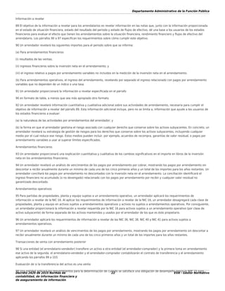 Departamento Administrativo de la Función Pública
Decreto 2420 de 2015 Normas de
contabilidad, de información ﬁnanciera y
de aseguramiento de información
22 EVA - Gestor Normativo
Información a revelar
89 El objetivo de la información a revelar para los arrendatarios es revelar información en las notas que, junto con la información proporcionada
en el estado de situación ﬁnanciera, estado del resultado del periodo y estado de ﬂujos de efectivo, dé una base a los usuarios de los estados
ﬁnancieros para evaluar el efecto que tienen los arrendamientos sobre la situación ﬁnanciera, rendimiento ﬁnanciero y ﬂujos de efectivo del
arrendatario. Los párrafos 90 a 97 especiﬁcan los requerimientos sobre cómo cumplir este objetivo.
90 Un arrendador revelará los siguientes importes para el periodo sobre que se informa:
(a) Para arrendamientos ﬁnancieros:
(i) resultados de las ventas;
(ii) ingresos ﬁnancieros sobre la inversión neta en el arrendamiento; y
(iii) el ingreso relativo a pagos por arrendamiento variables no incluidos en la medición de la inversión neta en el arrendamiento.
(b) Para arrendamientos operativos, el ingreso del arrendamiento, revelando por separado el ingreso relacionado con pagos por arrendamiento
variables que no dependen de un índice o una tasa.
91 Un arrendador proporcionará la información a revelar especiﬁcada en el párrafo
90 en formato de tabla, a menos que sea más apropiado otro formato.
92 Un arrendador revelará información cuantitativa y cualitativa adicional sobre sus actividades de arrendamiento, necesaria para cumplir el
objetivo de información a revelar del párrafo 89. Esta información adicional incluye, pero no se limita a, información que ayude a los usuarios de
los estados ﬁnancieros a evaluar:
(a) la naturaleza de las actividades por arrendamientos del arrendador; y
(b) la forma en que el arrendador gestiona el riesgo asociado con cualquier derecho que conserve sobre los activos subyacentes. En concreto, un
arrendador revelará su estrategia de gestión de riesgos para los derechos que conserve sobre los activos subyacentes, incluyendo cualquier
medio por el cual reduce ese riesgo. Estos medios pueden incluir, por ejemplo, acuerdos de recompra, garantías de valor residual, o pagos por
arrendamiento variables a usar al superar límites especiﬁcados.
Arrendamientos ﬁnancieros
93 Un arrendador proporcionará una explicación cuantitativa y cualitativa de los cambios signiﬁcativos en el importe en libros de la inversión
neta en los arrendamientos ﬁnancieros.
94 Un arrendador revelará un análisis de vencimientos de los pagos por arrendamiento por cobrar, mostrando los pagos por arrendamiento sin
descontar a recibir anualmente durante un mínimo de cada uno de los cinco primeros años y un total de los importes para los años restantes. Un
arrendador conciliará los pagos por arrendamiento no descontados con la inversión neta en el arrendamiento. La conciliación identiﬁcará el
ingreso ﬁnanciero no acumulado (o no devengado) relacionado con los pagos por arrendamiento por recibir y cualquier valor residual no
garantizado descontado.
Arrendamientos operativos
95 Para partidas de propiedades, planta y equipo sujetas a un arrendamiento operativo, un arrendador aplicará los requerimientos de
información a revelar de la NIC 16. Al aplicar los requerimientos de información a revelar de la NIC 16, un arrendador desagregará cada clase de
propiedades, planta y equipo en activos sujetos a arrendamientos operativos y activos no sujetos a arrendamientos operativos. Por consiguiente,
un arrendador proporcionará la información a revelar requerida por la NIC 16 para activos sujetos a un arrendamiento operativo (por clase de
activo subyacente) de forma separada de los activos mantenidos y usados por el arrendador de los que es éste propietario.
96 Un arrendador aplicará los requerimientos de información a revelar de las NIC 36, NIC 38, NIC 40 y NIC 41 para activos sujetos a
arrendamientos operativos.
97 Un arrendador revelará un análisis de vencimientos de los pagos por arrendamiento, mostrando los pagos por arrendamiento sin descontar a
recibir anualmente durante un mínimo de cada uno de los cinco primeros años y un total de los importes para los años restantes.
Transacciones de venta con arrendamiento posterior
98 Si una entidad (el arrendatario-vendedor) transﬁere un activo a otra entidad (el arrendador-comprador) y la primera toma en arrendamiento
ese activo de la segunda, el arrendatario-vendedor y el arrendador-comprador contabilizarán el contrato de transferencia y el arrendamiento
aplicando los párrafos 99 a 103.
Evaluación de si la transferencia del activo es una venta
99 Una entidad aplicará los requerimientos para la determinación de cuándo se satisface una obligación de desempeño según la NllF 15 para
 