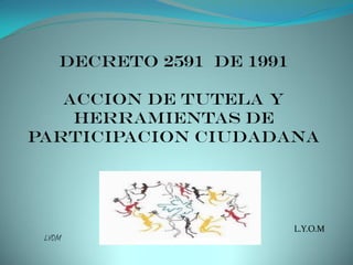 DECRETO 2591 DE 1991
ACCION DE TUTELA Y
HERRAMIENTAS DE
PARTICIPACION CIUDADANA
L.Y.O.M
LYOM
 