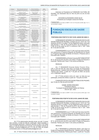 DIÁRIO OFICIALDO MUNICÍPIO DE PALMAS Nº 2.518 - SEXTA-FEIRA, 26 DE JUNHO DE 202010
11º Suplente Vetinho canta samba de Arlindo Cruz Weverton Almeida Barros Música
12º Suplente Telescopio Itinerante / Bruno Kalss Bruno Kalss de Paolis Bartholo Audiovisual
13º Suplente
Palhaço Kikintura e o kicalor boneco mais
inteligente do Tocantins.
Emanuel Eduardo Martins
Cardoso dos Santos
Teatro
14º Suplente Música tocantins coração do Brasil Sandro Gomes Música
15º Suplente Especial Clarice Falcão Markelaine Batista de Oliveira Música
16º Suplente
Palmas para todos os sotaques no coração do
Brasil / Rodrigo Rodrigues
Rodrigo de Carvalho Rodrigues Música
17º Suplente Casa Musical Anderson da Silva Oliveira Música
18º Suplente MPB Remix / Dance em Casa Thiego Pablo Ribeiro Música
19º Suplente Live show Caio Amorim Caio dos Santos Amorim Música
20º Suplente Ensaios em tempos de pandemia. Antônio Rodrigues Netto Fotografia
21º Suplente
Performance projeto poeducar; poesia de rua,
rap e rima improvisada
Lucas Henrique Gomes Santos Performance
22º Suplente
Eu artista, um relato de contato com o mundo
junino!/Gabriela Santos
Gabriela Silva dos Santos Cultura popular
23º Suplente
Draw my city - Palmas - TO (desenhando minha
cidade) / Larissa Gabriela
Larissa Gabriela Marques Alencar Audiovisual
24º Suplente Renovando o Axé das Antigas - Marcio Viana Marcio Pires Gomes Música
25º Suplente Associativismo para o Setor Artístico Wilson Alves da Silva Oficina
26º Suplente Flash back do forró Karollina do cerrado Música
27º Suplente Mostra de Curtas Escadaria Filmes Mateus Pereira Barbosa Audiovisual
28º Suplente Celino Ribeiro Jucelino Ribeiro Castro Música
29º Suplente BAILE RENOVADO Francimar Gloria de Carvalho Música
30º Suplente Adore em casa com Rosana Reis Rosana dos Reis Araujo Música
31º Suplente Live com o Barsatto Clayton Barbosa da Silva Música
32º Suplente Zabumbando com Cláudio jr Cláudio Araújo Freire Música
33º Suplente Live Set Dobik Lucas Barboza Kochi Música
34º Suplente Música Wallas Campos Música
35º Suplente De volta às raízes artista: Caio Amorim Caio Amorim Música
36º Suplente Cláudia Conta História Cláudia Simoni Alves da Silva Literatura
37º Suplente Manu do Ukulele no corredor dos quadros
Emanuel Eduardo Martins
Cardoso dos Santos
Música
38º Suplente Alan Rocha Alan Rocha e Silva Música
39º Suplente Contos do forró Sergio Ferreira Campos Música
40º Suplente
Uma grande história de música resumida em
30 minutos
Dalilla Karoliny de Sousa Literatura
41º Suplente
Projeto O ritmo de Palmas / Danyel Silva Costa
e Deborah Kathleen
Danyel Silva Costa Música
Inabilitado em
observação
ao Item 5.5 do
Edital
Live In Quarentena Ítalo Augusto Pereira Araujo Música
Inabilitado em
observação
ao Item 5.5 do
Edital
Fuá de dois Eduardo Evelin Bassoteli - violão
Fábio - voz e percussão
Eduardo Evelin Bassotelli Música
Inabilitado em
observação
ao Item 5.5 do
Edital
Boleros e Afins ... Jackson Ramos Vieira dos Santos Música
Inabilitado em
observação
ao Item 5.5 do
Edital
Saudades do Cerrado - Núrya Dourado Núrya Dourado Guerreiro Rocha Audiovisual
Inabilitado em
observação
ao Item 5.5 do
Edital
Tributo a Henrique e Juliano - André Donatto André Donatto Música
Inabilitado em
observação
ao Item 5.5 do
Edital
Maquiagem Artística- Homenagem Palmas
Tocantins
Isabela Cristina Dantas
Bernardes
Maquiagem
Inabilitado em
observação
ao Item 5.5 do
Edital
Na Cozinha com a Contorcionista
Lila Ananda Aly Baraky
Brasil Dias
Contorcionismo
Inabilitado em
observação
ao Item 5.5 do
Edital
Travesseiro divertido personalizado por Giane
de Nardo
Giane De Nardo Artesanato
Inabilitado em
observação
ao Item 3.4 do
Edital
Leitura Dramática - Teatro da Essência Dalila Rosso Teatro
Inabilitado em
observação
ao Item 2.1 do
Edital
Espetáculo Caixa de Brinquedo com Palhaço
Kikintura e Atrapalhaça
Elaine Karine Schiessl Circo
Inabilitado em
observação
ao Item 2.1 do
Edital
Performace com pinturas artísticas animais em
cena com Elaine Schiessl
Elaine karine Schiessl Performance
Art. 2º Os selecionados deverão enviar, em até 11 (onze)
dias corridos, a contar da data de publicação deste resultado, a
documentação pertinente, conforme descrito no Item 3 do Edital
para o e-mail da Diretoria de Finanças, da Fundação Cultural de
Palmas, compras.fcp@gmail.com, e o link do vídeo do projeto
contemplado para o e-mail,palmasfazarte@gmail.com.
Art. 3º Esta Portaria entra em vigor na data de sua
publicação.
Gabinete do Presidente da FUNDAÇÃO CULTURAL DE
PALMAS, aos dezessete dias do mês de junho do ano de dois
mil e vinte.
GIOVANNI ALESSANDRO ASSIS SILVA
Presidente da Fundação Cultural de Palmas
________________
(*) REPUBLICADA por ter saído no DOMP nº 2.512, de 18 de junho de 2020, págs. 10 e 11,
com incorreção no original.
FUNDAÇÃO ESCOLA DE SAÚDE
PÚBLICA
PORTARIA DSG FESP Nº 61 DE 19 DE JUNHO DE 2020 (*).
O PRESIDENTE INTERINO DA FUNDAÇÃO ESCOLA DE
SAÚDE PÚBLICADE PALMAS, no âmbito da Lei n.º 2014, de 17 de
dezembro de 2013, no artigo 7º do seu Regimento Interno, aprovado
pelo Decreto n.º 758, de 16 de abril de 2014, da Lei Municipal n.º
2.299, de 30 de março de 2017 e conforme o Ato n.º 320 – DSG
de 14 de abril de 2020.
CONSIDERANDO a Lei nº 2.240, de 23 de março de 2016,
que reestrutura o Programa Integrado de Residências em Saúde
e o Programa Municipal de Bolsas de Estudo e Pesquisa para a
Educação pelo Trabalho;
CONSIDERANDO a Portaria Conjunta INST SEMUS/FESP
Nº 12, de 24 de junho de 2016, que institui o Projeto de Pesquisa e
Extensão “Palmas para Todos” e dá outras providências.
RESOLVE:
Art. 1º DESIGNAR Amanda Kellen Ferreira Silva,
CPF nº 047.421.601-26, para atuar na função de Pesquisador
Multiprofissional – bolsista, junto ao Projeto de Pesquisa e Extensão
“Palmas para Todos”, a partir de 1º de julho de 2020, de acordo
com a legislação vigente.
Art. 2º Esta portaria entra em vigor na data de sua
publicação, produzindo efeitos a partir de 1º de julho de 2020.
FUNDAÇÃO ESCOLA DE SAÚDE PÚBLICA DE PALMAS,
aos 19 dias do mês de junho de 2020.
DANIEL BORINI ZEMUNER
Presidente Interino
Fundação Escola de Saúde Pública de Palmas
ATO Nº 320 - DSG
________________
(*) REPUBLICADA por ter saído no DOMP nº 2.516, de 24 de junho de 2020, pág. 8, com
incorreção no original.
PORTARIA DSG FESP Nº 63 DE 24 DE JUNHO DE 2020.
O PRESIDENTE INTERINO DA FUNDAÇÃO ESCOLA DE
SAÚDE PÚBLICADE PALMAS, no âmbito da Lei n.º 2014, de 17 de
dezembro de 2013, no artigo 7º do seu Regimento Interno, aprovado
pelo Decreto n.º 758, de 16 de abril de 2014, da Lei Municipal n.º
2.299, de 30 de março de 2017 e conforme o Ato n.º 320 – DSG
de 14 de abril de 2020.
CONSIDERANDO a Lei nº 2.240, de 23 de março de 2016,
que reestrutura o Programa Integrado de Residências em Saúde
e o Programa Municipal de Bolsas de Estudo e Pesquisa para a
Educação pelo Trabalho;
CONSIDERANDO a Portaria Conjunta INST SEMUS/FESP
Nº 12, de 24 de junho de 2016, que institui o Projeto de Pesquisa e
Extensão “Palmas para Todos” e dá outras providências.
RESOLVE:
Art. 1º DESIGNAR as profissionais abaixo, para atuar na
função de Pesquisador Multiprofissional – bolsista, junto ao Projeto
de Pesquisa e Extensão “Palmas para Todos”, a partir de 1º de julho
 