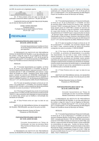 DIÁRIO OFICIALDO MUNICÍPIO DE PALMAS Nº 2.518 - SEXTA-FEIRA, 26 DE JUNHO DE 2020 11
de 2020, de acordo com a legislação vigente.
NOME CPF
AYLLIN NONATO NUNES 888.111.821-15
MAÍSA CARVALHO MOREIRA 041.843.011-00
SEBASTIANA ANGÉLICA PEREIRA DE LIMA MOURA 006.314.531-64
Art. 2º Esta portaria entra em vigor na data de sua
publicação, produzindo efeitos a partir de 1º de julho de 2020.
FUNDAÇÃO ESCOLA DE SAÚDE PÚBLICA DE PALMAS,
aos 24 dias do mês de junho de 2020.
DANIEL BORINI ZEMUNER
Presidente Interino
Fundação Escola de Saúde Pública de Palmas
ATO Nº 320 - DSG
PREVIPALMAS
PORTARIA/PREVIPALMAS/ GAB Nº 131,
DE 02 DE JUNHO DE 2020.
ConcederAposentadoria por Invalidez em favor
da servidora Dejanira Barbosa Ribeiro, na forma
que especifica.
O PRESIDENTE DO INSTITUTO DE PREVIDÊNCIA
SOCIAL DO MUNICÍPIO DE PALMAS, no uso das atribuições que
lhe confere o artigo 80, inciso IV, da Lei Orgânica do Município,
combinado com o Decreto Municipal Nº 1.412, de 05 de julho de
2017, e Lei Municipal Nº 1.414, de 29 de dezembro de 2005 (Regime
Próprio de Previdência Social do Município de Palmas),
RESOLVE:
Art. 1º Conceder Aposentadoria por Invalidez, na forma
do art. 20, inciso I, da Lei Municipal nº 1.414/2005, em favor da
servidora Dejanira Barbosa Ribeiro, matrícula funcional nº 305151,
nomeada pelo Ato nº 1246, de 04/08/2005, para exercer o cargo
efetivo de Analista em Saúde - Assistente Social, tendo tomado
posse e entrado em exercício em 25/08/2005. Classificação no
Plano de Cargos, Carreiras e Vencimentos (PCCV) constante no
Anexo II, à Medida Provisória nº 01, de 29 de janeiro de 2020 (Anexo
VII à Lei nº 1.417, de 29 de dezembro 2005), Nível III, Referência G.
Art. 2º O valor do benefício foi fixado na forma do art. 20,
inciso I, da Lei Municipal n° 1.414/2005, com proventos integrais,
fixados em 6471,38 reais, conforme planilha de cálculo de proventos
constante nos autos do processo n° 2019.03.03114P.
Art. 3º Por força do Parágrafo Único do Art. 6-A da Emenda
Constitucional nº 41/2003 (incluído pela Emenda Constitucional Nº
70/2012), o valor do benefício será reajustado na mesma proporção
e na mesma data, sempre que se modificar a remuneração dos
servidores em atividade.
Art. 4º Esta Portaria entra em vigor na data de sua
publicação.
INSTITUTO DE PREVIDÊNCIA SOCIAL DO MUNICÍPIO
DE PALMAS- PREVIPALMAS, aos dias 02 de junho de 2020.
Rodrigo Alexandre Gomes de Oliveira
Presidente do PREVIPALMAS
PORTARIA/PREVIPALMAS/ GAB Nº141,
DE 19 DE JUNHO DE 2020.
Conceder Aposentadoria por Tempo de
Contribuição, em favor da servidora Maria
Wilsa Ferreira de Oliveira Costa, na forma que
especifica.
O PRESIDENTE DO INSTITUTO DE PREVIDÊNCIA
SOCIAL DO MUNICÍPIO DE PALMAS, no uso das atribuições que
lhe confere o artigo 80, inciso IV, da Lei Orgânica do Município,
combinado com o Decreto Municipal Nº 1.412, de 05 de julho de
2017, e Lei Municipal Nº 1.414, de 29 de dezembro de 2005 (Regime
Próprio de Previdência Social do Município de Palmas),
RESOLVE:
Art. 1º ConcederAposentadoria por Tempo de Contribuição,
na forma do art. 40 da Lei Municipal nº 1.414/2005, em favor
da servidora Maria Wilsa Ferreira de Oliveira Costa, matrícula
funcional nº 68401 nomeada pelo Decreto n° 059, de 14/08/1992,
tendo tomado posse em 23/07/1992 e entrado em exercício em
23/07/1992, para exercer o cargo de cozinheiro, consta alteração
do cargo para Auxiliar de Serviço Gerais, consta também
enquadramento em 01/04/2015 para o cargo de Auxiliar em Saúde
- de Serviços Gerais, lotada na Secretaria Municipal de Saúde.
Classificação no Plano de Cargos, Carreiras e Vencimentos (PCCV)
constante no Anexo IV, à Lei 2.562 de 02 junho de 2020 (Anexo IX
à Lei nº 1.417, de 29 de dezembro de 2005), Referência B, Nível V.
Art. 2º O valor do benefício foi fixado na forma do art. 40
da Lei Municipal nº 1.414/2005, com proventos integrais fixado
em 3.625,11 reais, conforme planilha de cálculo de proventos
consignada nos autos do processo nº 2020.04.04368P.
Art. 3º Por força do Parágrafo único da Lei Municipal
nº 1.414/2005, os proventos de aposentadoria e as pensões
dos dependentes, de que trata o caput, serão revistos na
mesma proporção e na mesma data, sempre que se modificar
a remuneração dos servidores em atividade, sendo também
estendidos aos aposentados e pensionistas quaisquer benefícios ou
vantagens posteriormente concedidos aos servidores em atividade,
inclusive quando decorrentes da transformação ou reclassificação
do cargo ou função em que se deu a aposentadoria ou que serviu
de referência para a concessão da pensão.
Art. 4º Esta Portaria entra em vigor na data de sua
publicação.
INSTITUTO DE PREVIDÊNCIA SOCIAL DO MUNICÍPIO
DE PALMAS- PREVIPALMAS, aos dias 19 do mês de junho de 2020
Rodrigo Alexandre Gomes de Oliveira
Presidente do PREVIPALMAS
PORTARIA/PREVIPALMAS/ GAB Nº 146,
DE 23 DE JUNHO DE 2020.
Conceder Aposentadoria por Tempo de
Contribuição em favor da servidora Elisabete
Macêdo Corrêa Moura, na forma que especifica.
O PRESIDENTE DO INSTITUTO DE PREVIDÊNCIA
SOCIAL DO MUNICÍPIO DE PALMAS, no uso das atribuições que
lhe confere o artigo 80, inciso IV, da Lei Orgânica do Município,
combinado com o Decreto Municipal Nº 1.412, de 05 de julho de
2017, e Lei Municipal Nº 1.414, de 29 de dezembro de 2005 (Regime
Próprio de Previdência Social do Município de Palmas),
RESOLVE:
Art. 1º ConcederAposentadoria por Tempo de Contribuição,
na forma do art. 41 da Lei Municipal nº 1.414/2005, em favor da
servidora Elisabete Macêdo Corrêa Moura, matrícula funcional nº
46301, nomeado pelo Decreto n° 059, de 14/08/1992, tendo tomado
posse em 01/07/1992 e entrado em exercício em 23/07/1992, para
exercer o cargo de Auxiliar de Serviços Gerais, consta modificação
na nomenclatura do cargo para Auxiliar de Serviço Gerais -
Auxiliar em Saúde em 01/04/2015.Atualmente lotada na Secretária
Municipal de Saúde, Classificação no Plano de Cargos, Carreiras
e Vencimentos (PCCV) constante no Anexo IV, à Lei n° 2.562, de
02 junho de 2020 (Anexo IX à Lei nº 1.417, de 29 de dezembro de
2005), Nível V, Referência B.
 