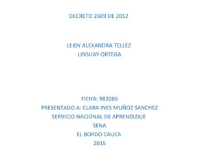 DECRETO 2609 DE 2012
LEIDY ALEXANDRA TELLEZ
LINSUAY ORTEGA
FICHA: 982086
PRESENTADO A: CLARA INES MUÑOZ SANCHEZ
SERVICIO NACIONAL DE APRENDIZAJE
SENA
EL BORDO CAUCA
2015
 