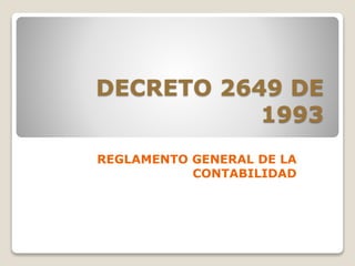 DECRETO 2649 DE
1993
REGLAMENTO GENERAL DE LA
CONTABILIDAD
 