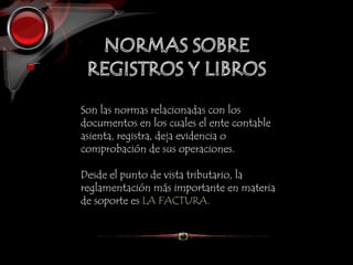 Son las normas relacionadas con los
documentos en los cuales el ente contable
asienta, registra, deja evidencia o
comprobación de sus operaciones.
Desde el punto de vista tributario, la
reglamentación más importante en materia
de soporte es LA FACTURA.
 