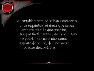 Contablemente no se han establecido
unos requisitos mínimos que deben
llevar este tipo de documentos,
aunque fiscalmente sí; de lo contrario
no podrían ser aceptados como
soporte de costos, deducciones e
impuestos descontables.
 