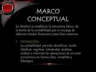 Su objetivo es establecer la estructura básica, de
la teoría de la contabilidad que se encarga de
elaborar estados financieros para fines externos.
1. DEFINICIÓN:
La contabilidad permite identificar, medir,
clasificar, registrar, interpretar, analizar,
evaluar e informar las operaciones de un ente
económico en forma clara, completa y
fidedigna.
 