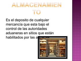 Es el deposito de cualquier
mercancía que esta bajo el
control de las autoridades
aduaneras en sitios que están
habilitados por las aduanas.
 