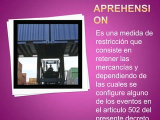 Es una medida de
restricción que
consiste en
retener las
mercancías y
dependiendo de
las cuales se
configure alguno
de los eventos en
el articulo 502 del
 