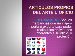 DEL VIAJERO. Son las
mercancías que un viajero
importa o exporta para poder
realizar las actividades
inherentes a su oficio o
profesión.
 