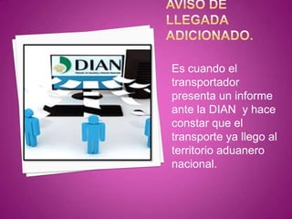 Es cuando el
transportador
presenta un informe
ante la DIAN y hace
constar que el
transporte ya llego al
territorio aduanero
nacional.
 