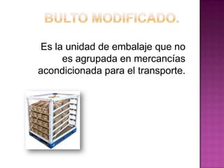 Es la unidad de embalaje que no
es agrupada en mercancías
acondicionada para el transporte.
 
