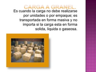 Es cuando la carga no debe realizarse
por unidades o por empaque; es
transportada en forma masiva y no
importa si la carga esta en forma
solida, liquida o gaseosa.
 