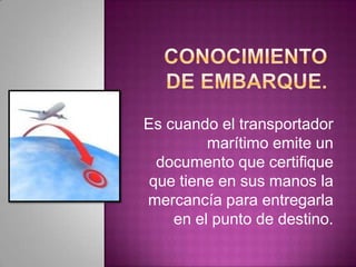 Es cuando el transportador
marítimo emite un
documento que certifique
que tiene en sus manos la
mercancía para entregarla
en el punto de destino.
 