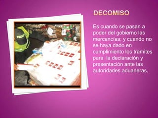 Es cuando se pasan a
poder del gobierno las
mercancías; y cuando no
se haya dado en
cumplimiento los tramites
para la declaración y
presentación ante las
autoridades aduaneras.
 