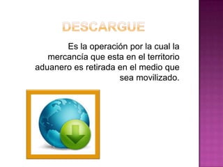 Es la operación por la cual la
mercancía que esta en el territorio
aduanero es retirada en el medio que
sea movilizado.
 