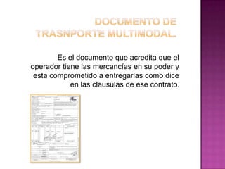 Es el documento que acredita que el
operador tiene las mercancías en su poder y
esta comprometido a entregarlas como dice
en las clausulas de ese contrato.
 