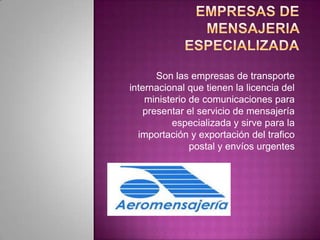 Son las empresas de transporte
internacional que tienen la licencia del
ministerio de comunicaciones para
presentar el servicio de mensajería
especializada y sirve para la
importación y exportación del trafico
postal y envíos urgentes
 