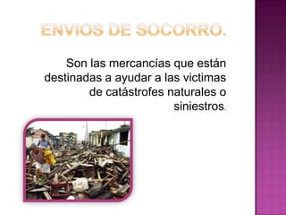 Son las mercancías que están
destinadas a ayudar a las victimas
de catástrofes naturales o
siniestros.
 