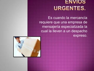 Es cuando la mercancía
requiere que una empresa de
mensajería especializada la
cual la lleven a un despacho
expreso.
 