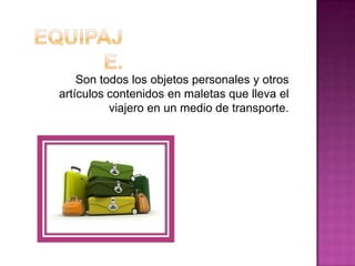 Son todos los objetos personales y otros
artículos contenidos en maletas que lleva el
viajero en un medio de transporte.
 