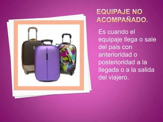 Es cuando el
equipaje llega o sale
del pais con
anterioridad o
posterioridad a la
llegada o a la salida
del viajero.
 