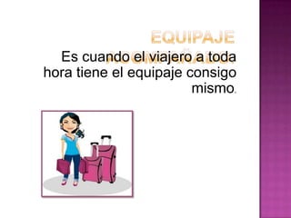 Es cuando el viajero a toda
hora tiene el equipaje consigo
mismo.
 