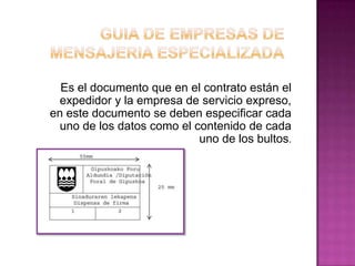 Es el documento que en el contrato están el
expedidor y la empresa de servicio expreso,
en este documento se deben especificar cada
uno de los datos como el contenido de cada
uno de los bultos.
 