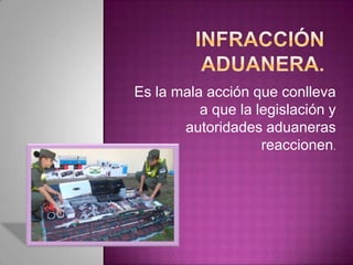 Es la mala acción que conlleva
a que la legislación y
autoridades aduaneras
reaccionen.
 