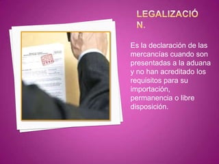 Es la declaración de las
mercancías cuando son
presentadas a la aduana
y no han acreditado los
requisitos para su
importación,
permanencia o libre
disposición.
 