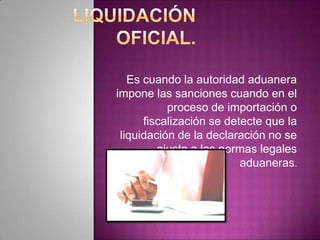 Es cuando la autoridad aduanera
impone las sanciones cuando en el
proceso de importación o
fiscalización se detecte que la
liquidación de la declaración no se
ajusta a las normas legales
aduaneras.
 