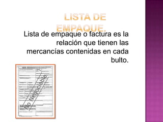 Lista de empaque o factura es la
relación que tienen las
mercancías contenidas en cada
bulto.
 
