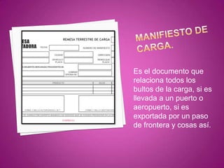 Es el documento que
relaciona todos los
bultos de la carga, si es
llevada a un puerto o
aeropuerto, si es
exportada por un paso
de frontera y cosas así.
 