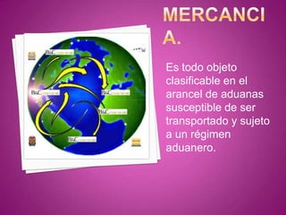 Es todo objeto
clasificable en el
arancel de aduanas
susceptible de ser
transportado y sujeto
a un régimen
aduanero.
 