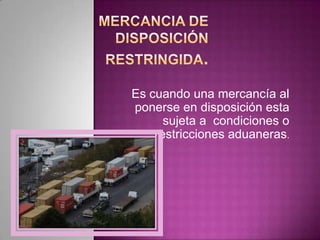 Es cuando una mercancía al
ponerse en disposición esta
sujeta a condiciones o
restricciones aduaneras.
 