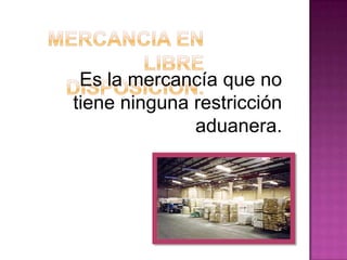 Es la mercancía que no
tiene ninguna restricción
aduanera.
 