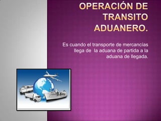 Es cuando el transporte de mercancías
llega de la aduana de partida a la
aduana de llegada.
 