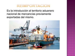 Es la introducción al territorio aduanero
nacional de mercancías previamente
exportadas del mismo.
 